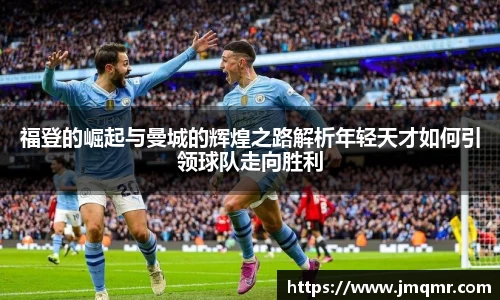 福登的崛起与曼城的辉煌之路解析年轻天才如何引领球队走向胜利