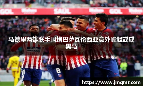马德里两雄联手围堵巴萨瓦伦西亚意外崛起或成黑马