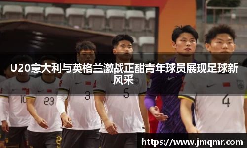 U20意大利与英格兰激战正酣青年球员展现足球新风采