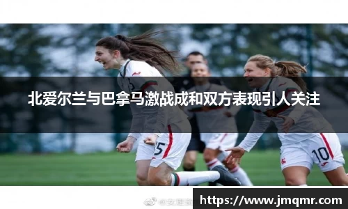 北爱尔兰与巴拿马激战成和双方表现引人关注