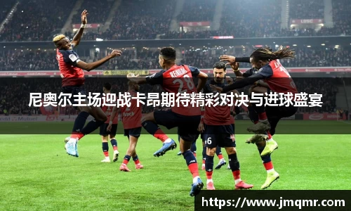 尼奥尔主场迎战卡昂期待精彩对决与进球盛宴