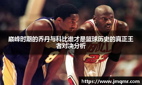 巅峰时期的乔丹与科比谁才是篮球历史的真正王者对决分析