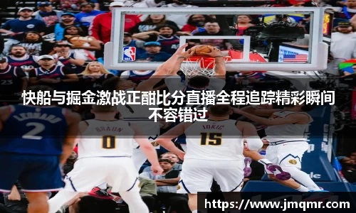 快船与掘金激战正酣比分直播全程追踪精彩瞬间不容错过