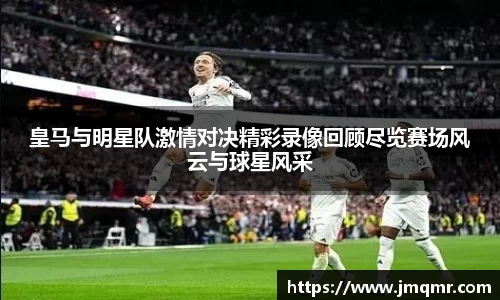 皇马与明星队激情对决精彩录像回顾尽览赛场风云与球星风采