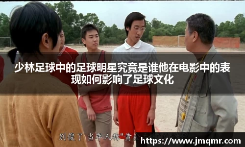 少林足球中的足球明星究竟是谁他在电影中的表现如何影响了足球文化