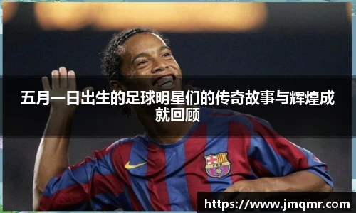 五月一日出生的足球明星们的传奇故事与辉煌成就回顾