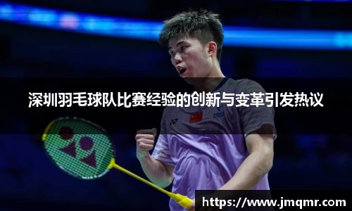 深圳羽毛球队比赛经验的创新与变革引发热议