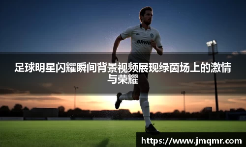 足球明星闪耀瞬间背景视频展现绿茵场上的激情与荣耀